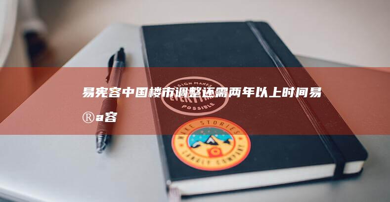 易宪容：中国楼市调整还需两年以上时间 (易宪容:中国楼市调整还需两年以上时间)